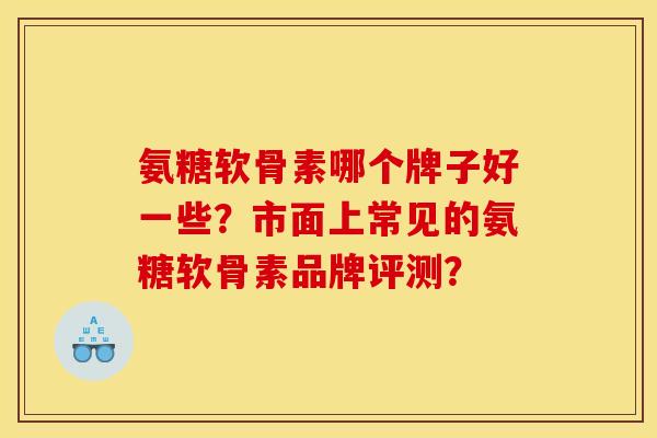 氨糖软骨素哪个牌子好一些？市面上常见的氨糖软骨素品牌评测？
