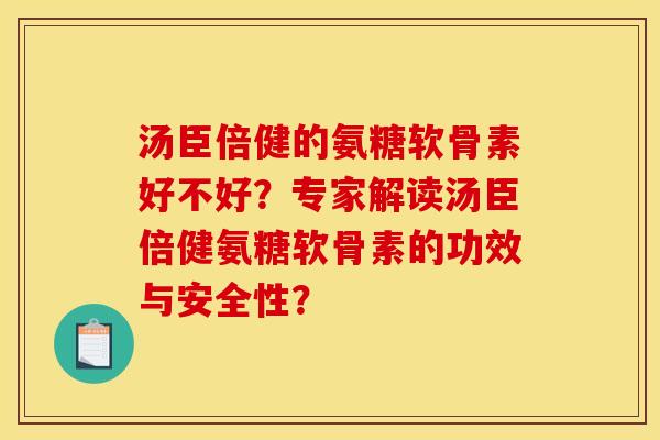 汤臣倍健的氨糖软骨素好不好？专家解读汤臣倍健氨糖软骨素的功效与安全性？