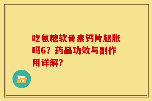 吃氨糖软骨素钙片腿胀吗6？药品功效与副作用详解？