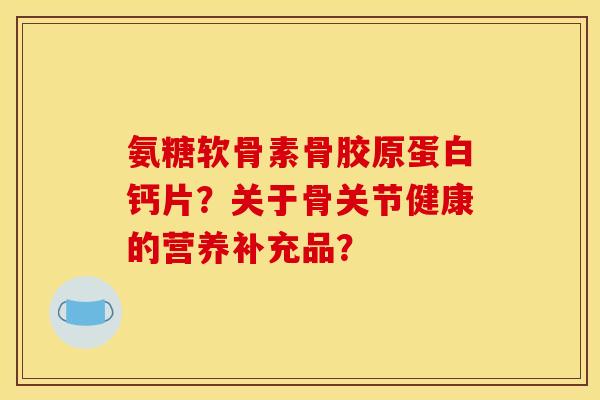 氨糖软骨素骨胶原蛋白钙片？关于骨关节健康的营养补充品？