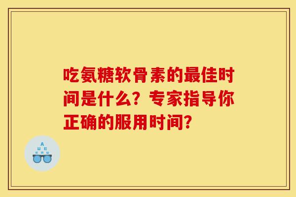 吃氨糖软骨素的最佳时间是什么？专家指导你正确的服用时间？