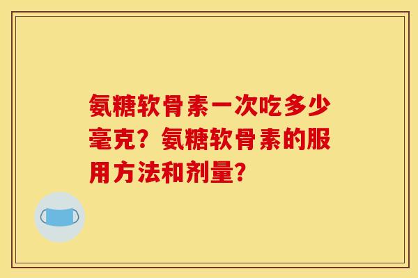 氨糖软骨素一次吃多少毫克？氨糖软骨素的服用方法和剂量？