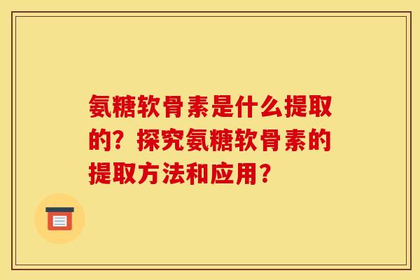 氨糖软骨素是什么提取的？探究氨糖软骨素的提取方法和应用？
