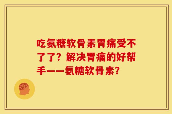 吃氨糖软骨素胃痛受不了了？解决胃痛的好帮手——氨糖软骨素？