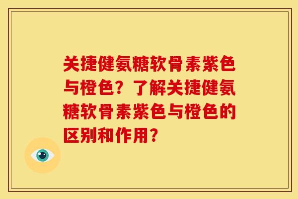 关捷健氨糖软骨素紫色与橙色？了解关捷健氨糖软骨素紫色与橙色的区别和作用？