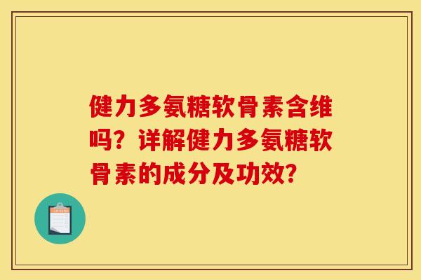 健力多氨糖软骨素含维吗？详解健力多氨糖软骨素的成分及功效？