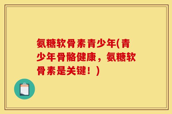 氨糖软骨素青少年(青少年骨骼健康，氨糖软骨素是关键！)