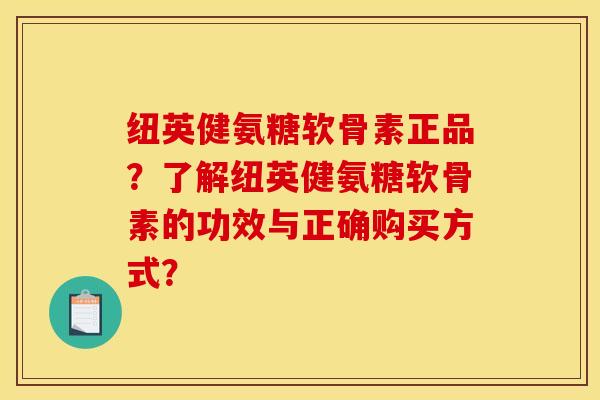 纽英健氨糖软骨素正品？了解纽英健氨糖软骨素的功效与正确购买方式？