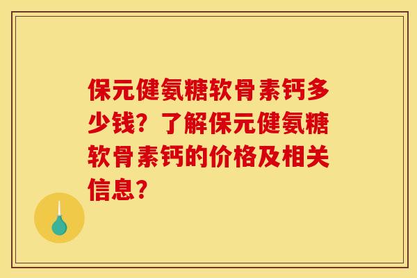 保元健氨糖软骨素钙多少钱？了解保元健氨糖软骨素钙的价格及相关信息？