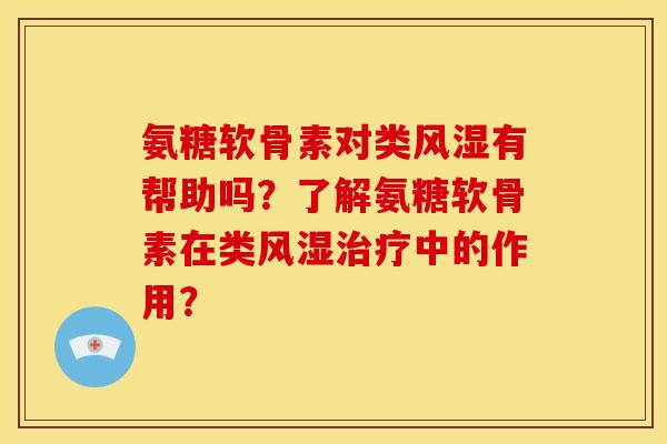 氨糖软骨素对类风湿有帮助吗？了解氨糖软骨素在类风湿治疗中的作用？