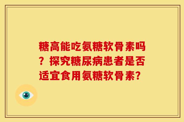 糖高能吃氨糖软骨素吗？探究糖尿病患者是否适宜食用氨糖软骨素？
