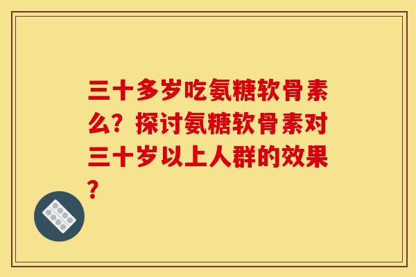 三十多岁吃氨糖软骨素么？探讨氨糖软骨素对三十岁以上人群的效果？