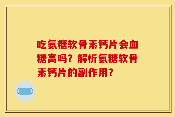 吃氨糖软骨素钙片会血糖高吗？解析氨糖软骨素钙片的副作用？
