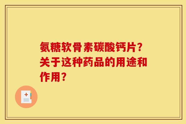 氨糖软骨素碳酸钙片？关于这种药品的用途和作用？