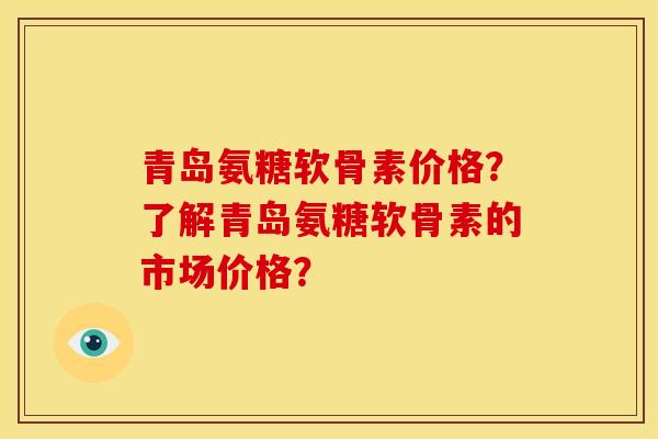 青岛氨糖软骨素价格？了解青岛氨糖软骨素的市场价格？