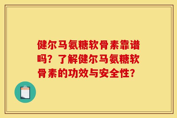 健尔马氨糖软骨素靠谱吗？了解健尔马氨糖软骨素的功效与安全性？