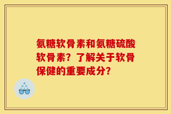 氨糖软骨素和氨糖硫酸软骨素？了解关于软骨保健的重要成分？