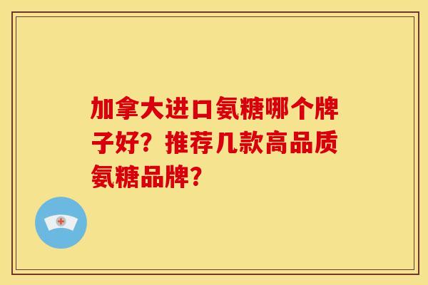 加拿大进口氨糖哪个牌子好？推荐几款高品质氨糖品牌？