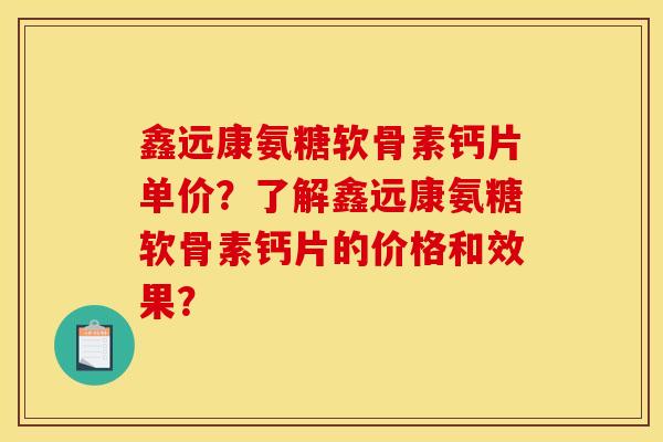 鑫远康氨糖软骨素钙片单价？了解鑫远康氨糖软骨素钙片的价格和效果？