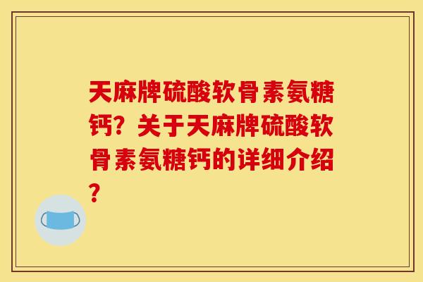 天麻牌硫酸软骨素氨糖钙？关于天麻牌硫酸软骨素氨糖钙的详细介绍？
