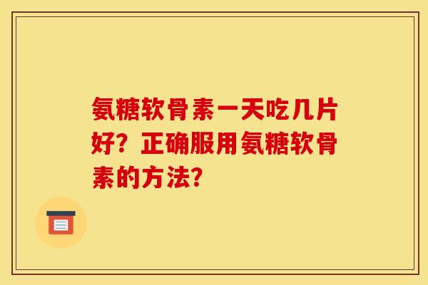 氨糖软骨素一天吃几片好？正确服用氨糖软骨素的方法？