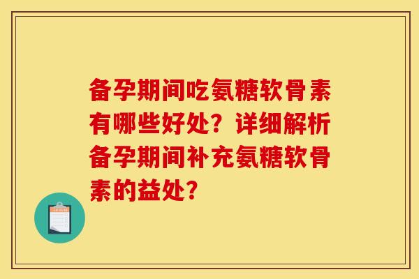 备孕期间吃氨糖软骨素有哪些好处？详细解析备孕期间补充氨糖软骨素的益处？