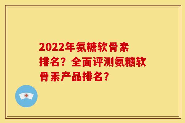 2022年氨糖软骨素排名？全面评测氨糖软骨素产品排名？