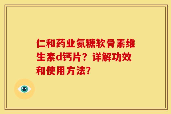 仁和药业氨糖软骨素维生素d钙片？详解功效和使用方法？