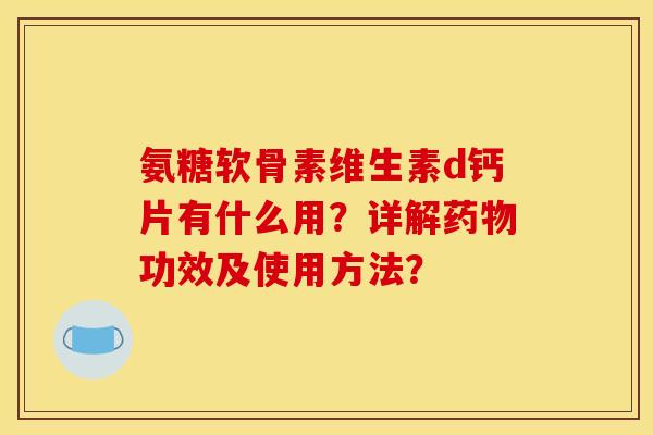 氨糖软骨素维生素d钙片有什么用？详解药物功效及使用方法？