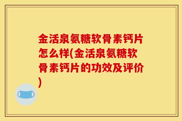 金活泉氨糖软骨素钙片怎么样(金活泉氨糖软骨素钙片的功效及评价)