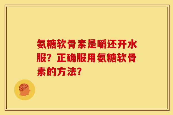 氨糖软骨素是嚼还开水服？正确服用氨糖软骨素的方法？