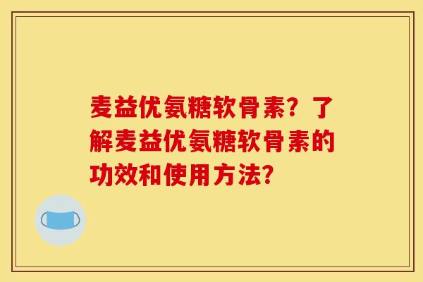 麦益优氨糖软骨素？了解麦益优氨糖软骨素的功效和使用方法？