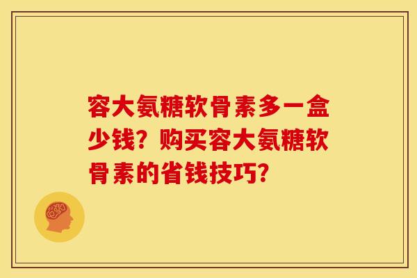 容大氨糖软骨素多一盒少钱？购买容大氨糖软骨素的省钱技巧？