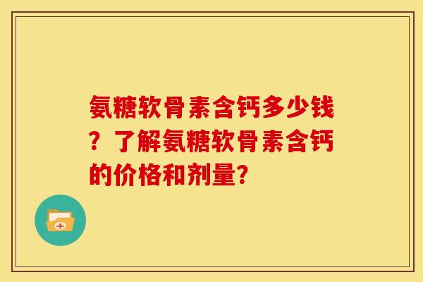 氨糖软骨素含钙多少钱？了解氨糖软骨素含钙的价格和剂量？