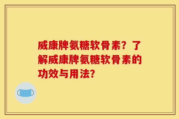 威康牌氨糖软骨素？了解威康牌氨糖软骨素的功效与用法？