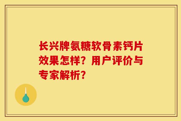 长兴牌氨糖软骨素钙片效果怎样？用户评价与专家解析？