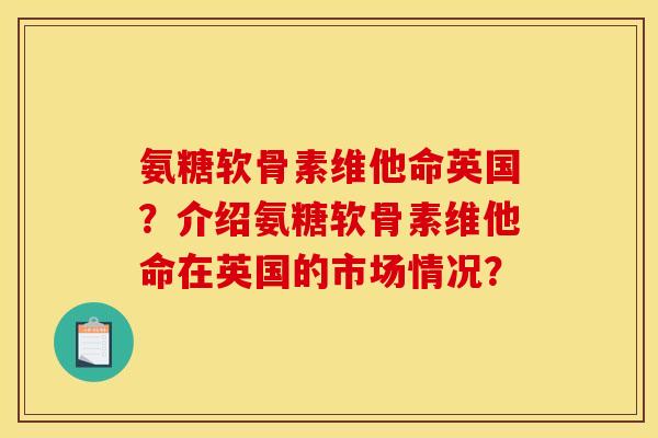 氨糖软骨素维他命英国？介绍氨糖软骨素维他命在英国的市场情况？