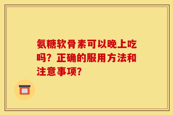 氨糖软骨素可以晚上吃吗？正确的服用方法和注意事项？