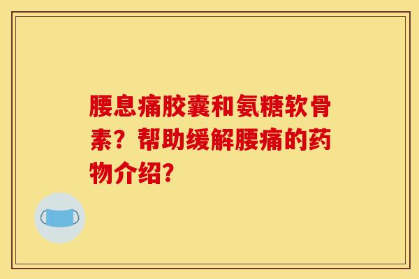 腰息痛胶囊和氨糖软骨素？帮助缓解腰痛的药物介绍？
