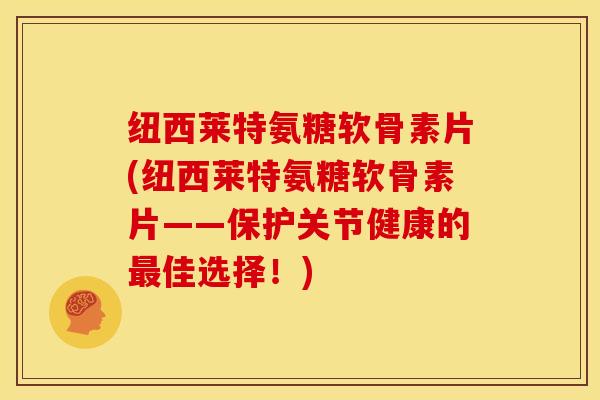 纽西莱特氨糖软骨素片(纽西莱特氨糖软骨素片——保护关节健康的最佳选择！)