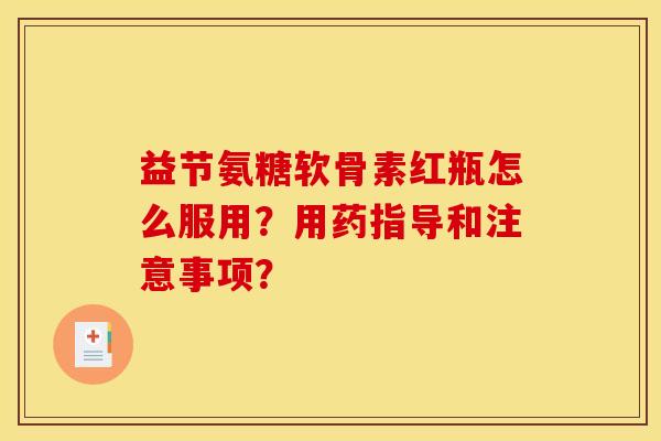 益节氨糖软骨素红瓶怎么服用？用药指导和注意事项？
