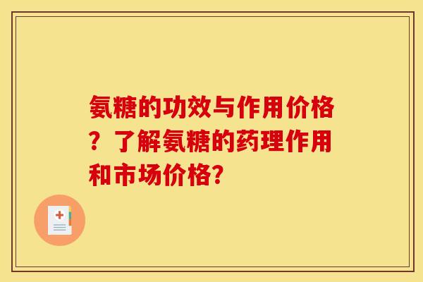 氨糖的功效与作用价格？了解氨糖的药理作用和市场价格？