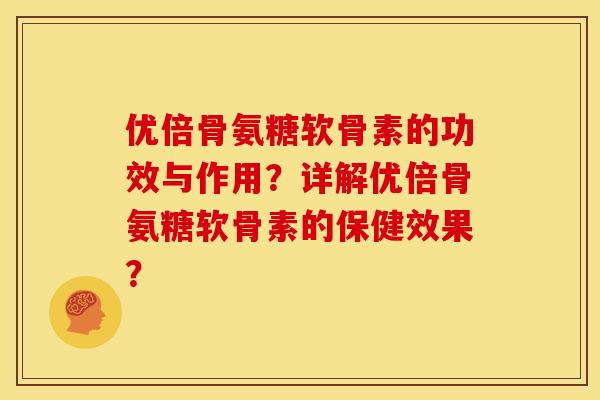 优倍骨氨糖软骨素的功效与作用？详解优倍骨氨糖软骨素的保健效果？