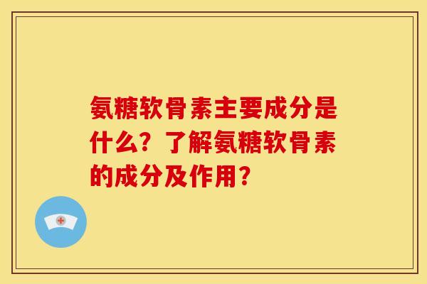 氨糖软骨素主要成分是什么？了解氨糖软骨素的成分及作用？