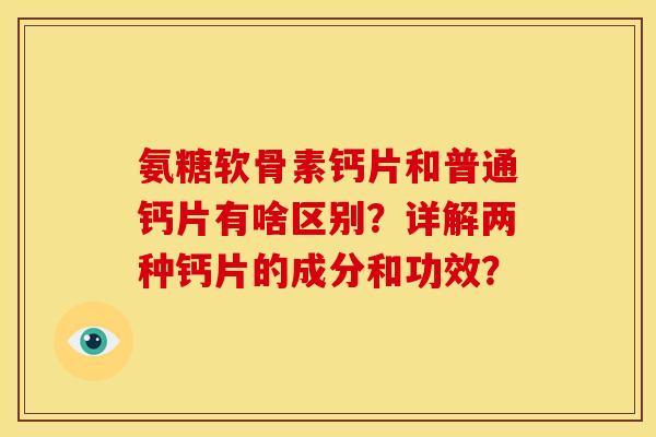氨糖软骨素钙片和普通钙片有啥区别？详解两种钙片的成分和功效？