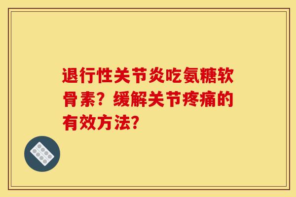退行性关节炎吃氨糖软骨素？缓解关节疼痛的有效方法？