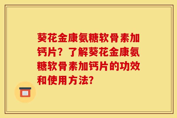葵花金康氨糖软骨素加钙片？了解葵花金康氨糖软骨素加钙片的功效和使用方法？