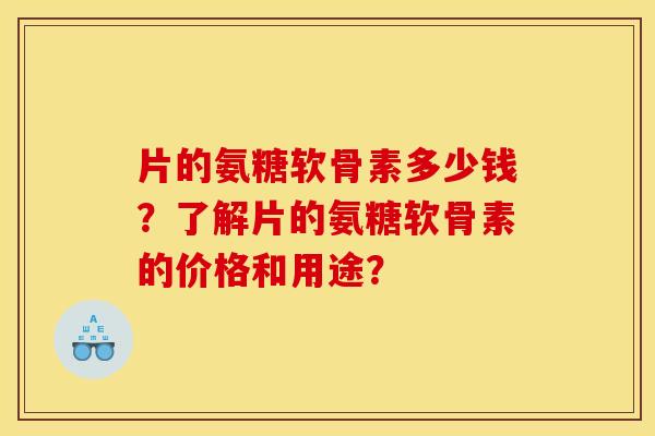 片的氨糖软骨素多少钱？了解片的氨糖软骨素的价格和用途？