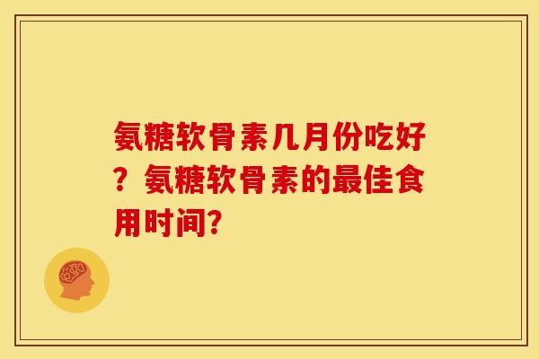 氨糖软骨素几月份吃好？氨糖软骨素的最佳食用时间？