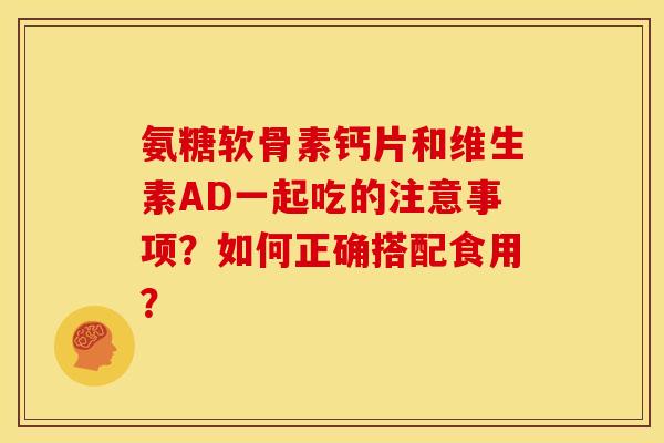 氨糖软骨素钙片和维生素AD一起吃的注意事项？如何正确搭配食用？